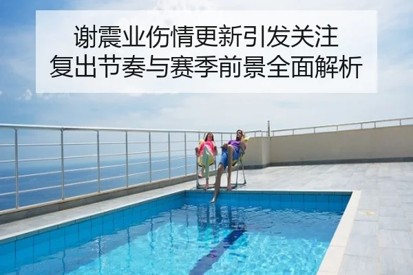 谢震业伤情更新引发关注 复出节奏与赛季前景全面解析