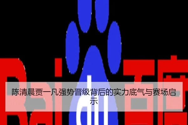 陈清晨贾一凡强势晋级背后的实力底气与赛场启示