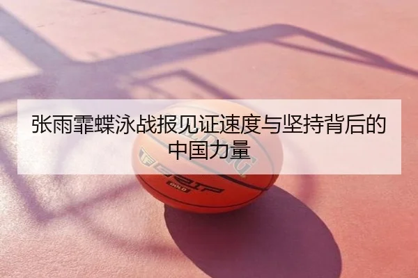 张雨霏蝶泳战报见证速度与坚持背后的中国力量