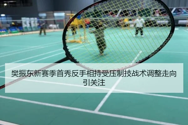 樊振东新赛季首秀反手相持受压制技战术调整走向引关注