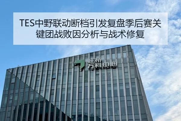 TES中野联动断档引发复盘季后赛关键团战败因分析与战术修复