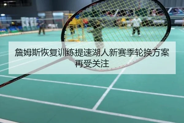 詹姆斯恢复训练提速湖人新赛季轮换方案再受关注