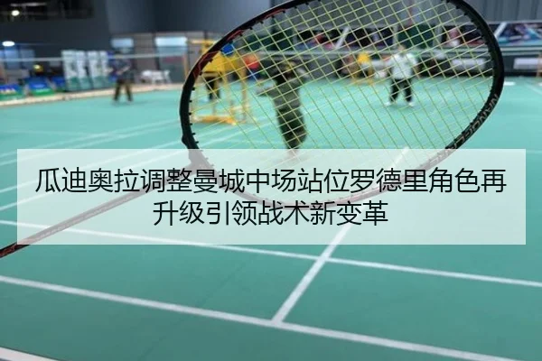 瓜迪奥拉调整曼城中场站位罗德里角色再升级引领战术新变革