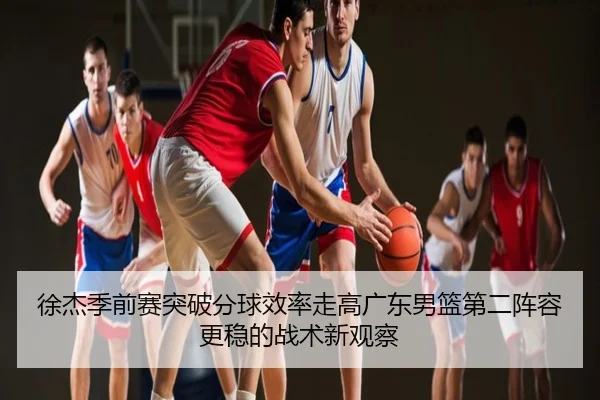 徐杰季前赛突破分球效率走高广东男篮第二阵容更稳的战术新观察
