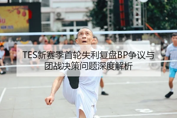 TES新赛季首轮失利复盘BP争议与团战决策问题深度解析