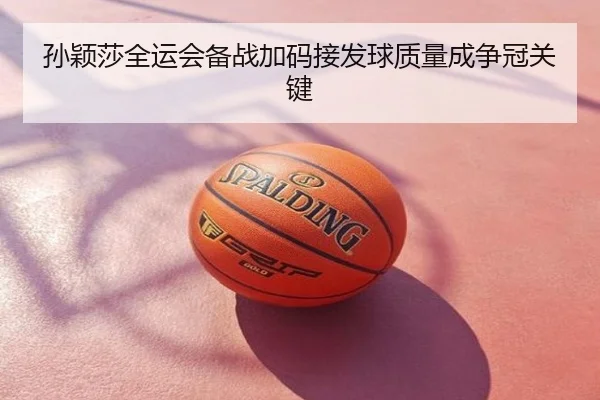 孙颖莎全运会备战加码接发球质量成争冠关键